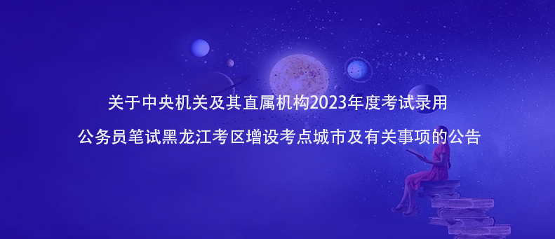 快讯！2023年公务员笔试黑龙江考区增设考点城市及有关事项