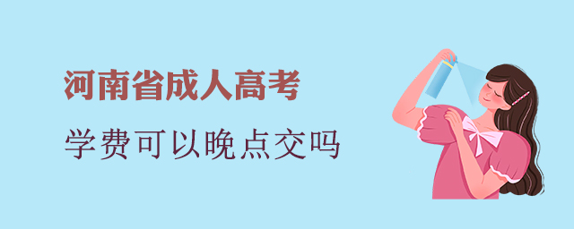 河南省成人高考学费可以晚点交吗？