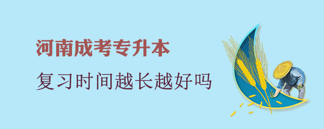 河南成考专升本复习时间越长越好吗?