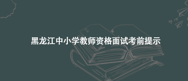 黑龙江中小学教师资格面试考前提示