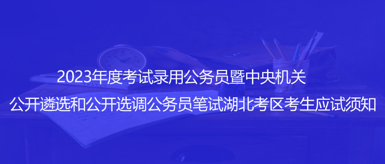 速看！2023年度考试录用公务员暨中央机关公开遴选和公开选调公务员笔试湖北考区考生应试须知