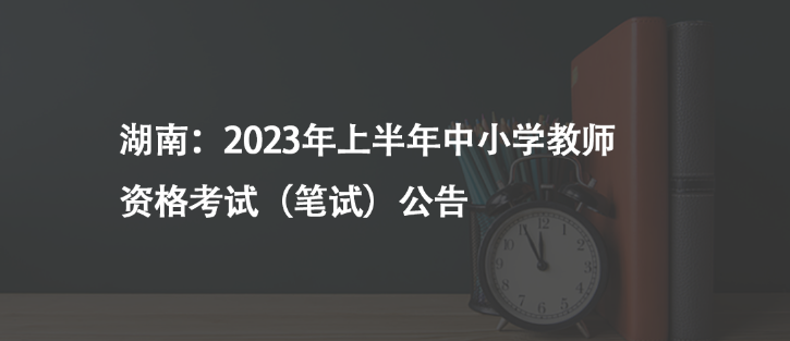 湖南：2023年上半年中小学教师资格考试（笔试）公告