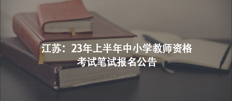 江苏：23年上半年中小学教师资格考试笔试报名公告