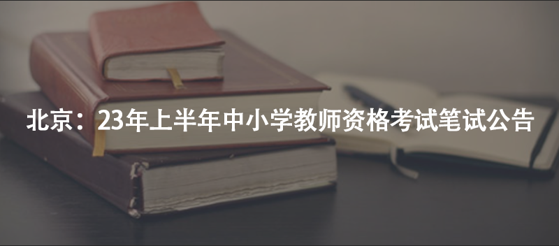 北京：23年上半年中小学教师资格考试笔试公告