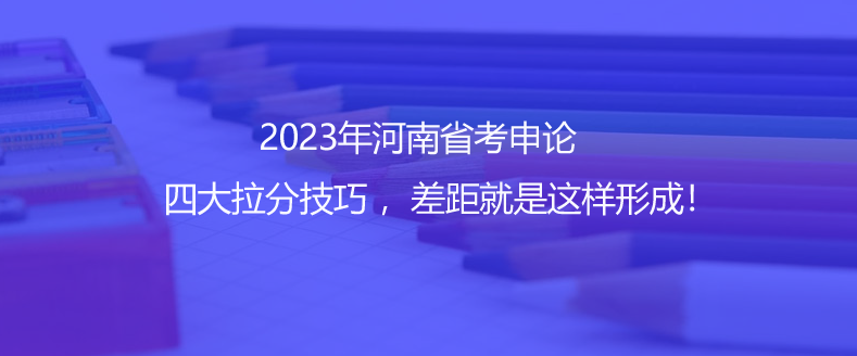2023年河南省考申论四大拉分技巧 ，差距就是这样形成！