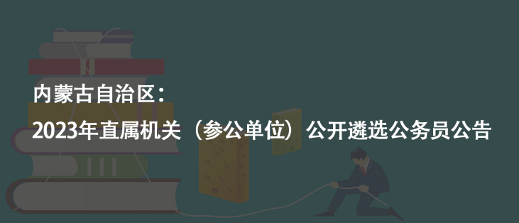 内蒙古自治区：2023年直属机关（参公单位）公开遴选公务员公告
