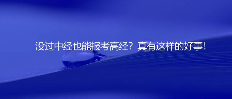 速看！没过中经也能报考高经？真有这样的好事！