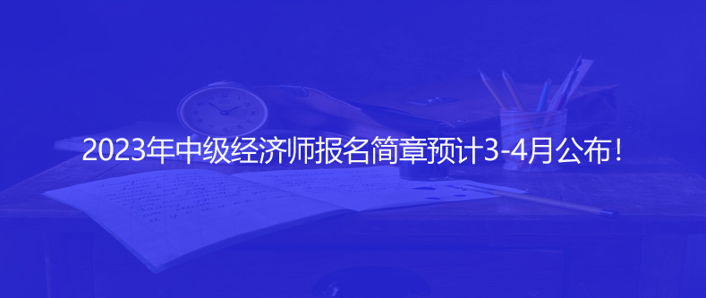 快讯！2023年中级经济师报名简章预计3-4月公布！