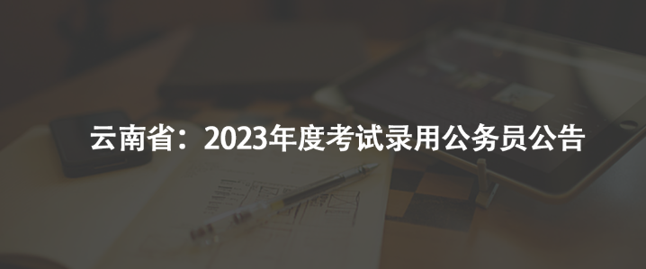 云南省：2023年度考试录用公务员公告
