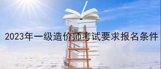 2023年一级造价师考试要求报名条件