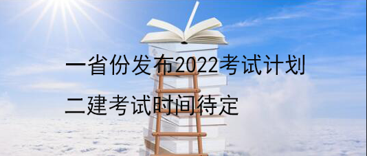 一省份发布2022考试计划 二建考试时间待定