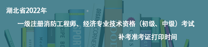 快讯快讯！湖北省2022年一级注册消防工程师、经济专业技术资格（初级、中级）考试补考准考证打印时间
