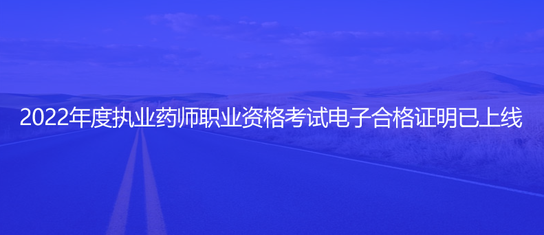 速看！2022年度执业药师职业资格考试电子合格证明已上线