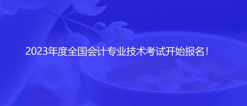 2023年度全国会计专业技术考试开始报名！