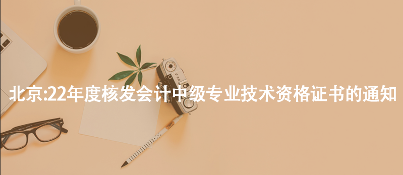 北京:22年度核发会计中级专业技术资格证书的通知