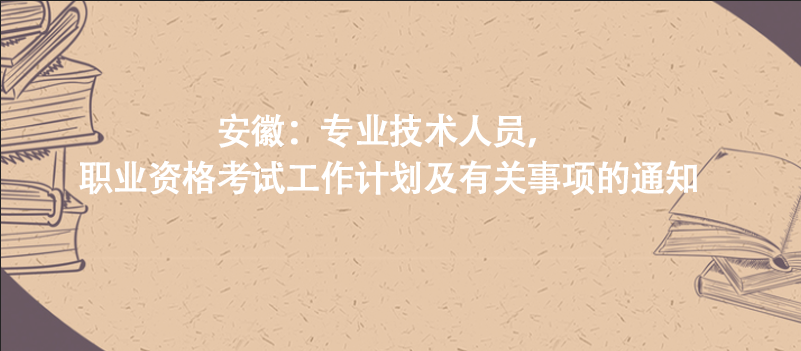安徽：专业技术人员，职业资格考试工作计划及有关事项的通知
