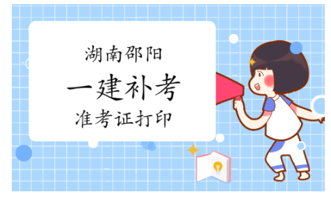 2022年湖南邵阳一级建造师补考准考证打印时间：3月21日至3月26日