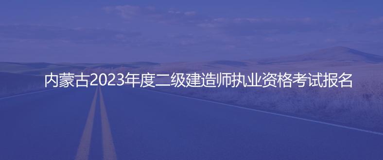 通知！内蒙古2023年度二级建造师执业资格考试报名