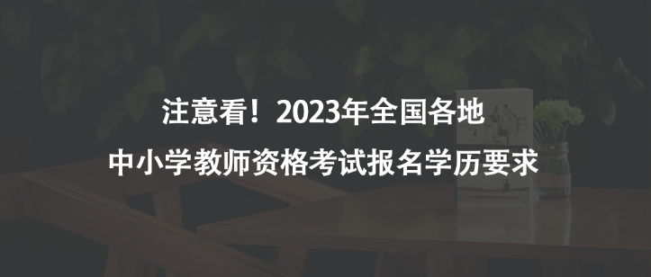注意看！2023年全国各地中小学教师资格考试报名学历要求