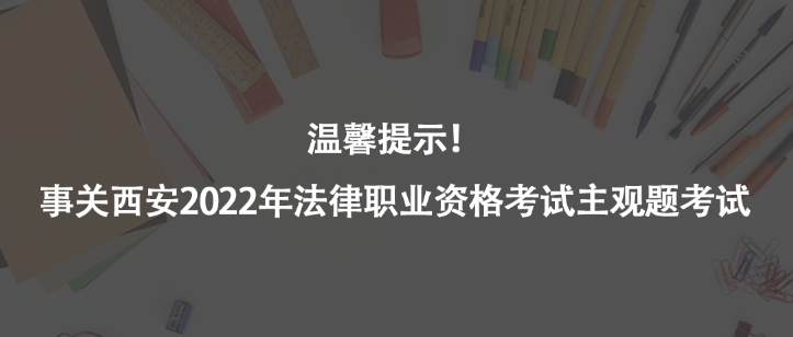 温馨提示！事关西安2022年法律职业资格考试主观题考试