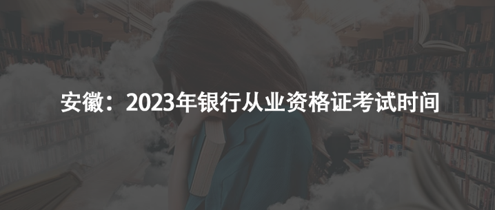 安徽：2023年银行从业资格证考试时间