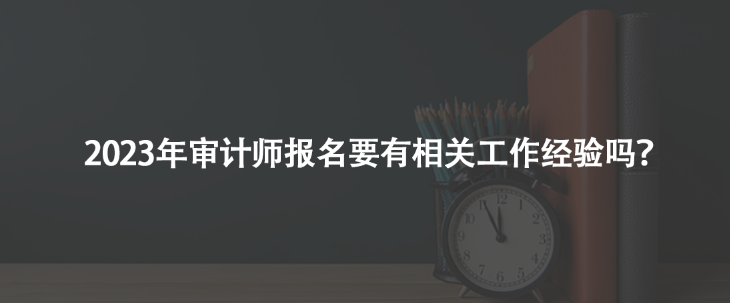 2023年审计师报名要有相关工作经验吗？