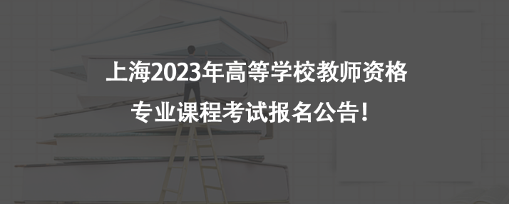 上海2023年高等学校教师资格专业课程考试报名公告！