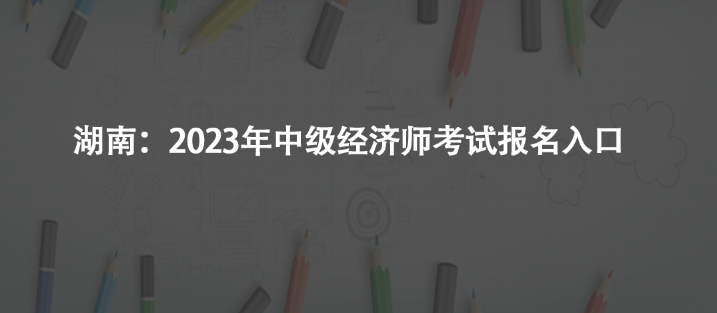 湖南：2023年中级经济师考试报名入口