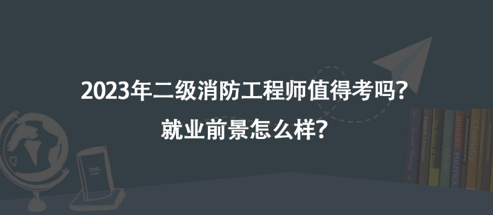 2023年二级消防工程师值得考吗？就业前景怎么样？