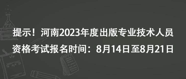 提示！河南2023年度出版专业技术人员资格考试报名时间：8月14日至8月21日