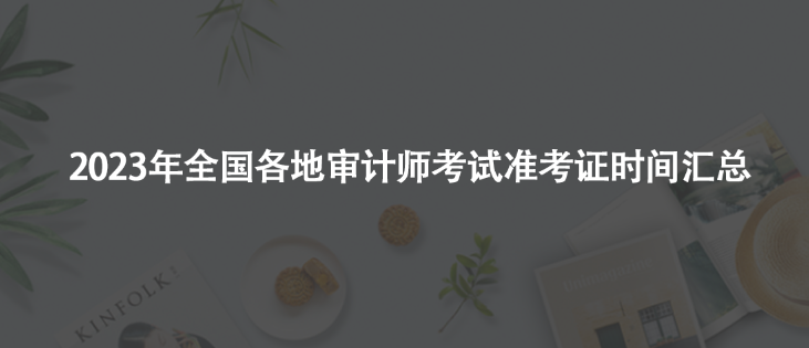 2023年审计师考试准考证时间汇总！千万别错过！